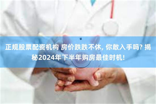 正规股票配资机构 房价跌跌不休, 你敢入手吗? 揭秘2024年下半年购房最佳时机!