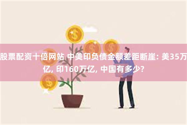 股票配资十倍网站 中美印负债金额差距断崖: 美35万亿, 印160万亿, 中国有多少?