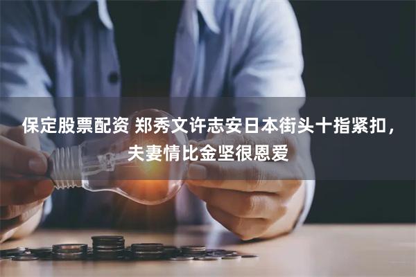 保定股票配资 郑秀文许志安日本街头十指紧扣，夫妻情比金坚很恩爱