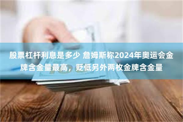 股票杠杆利息是多少 詹姆斯称2024年奥运会金牌含金量最高，贬低另外两枚金牌含金量