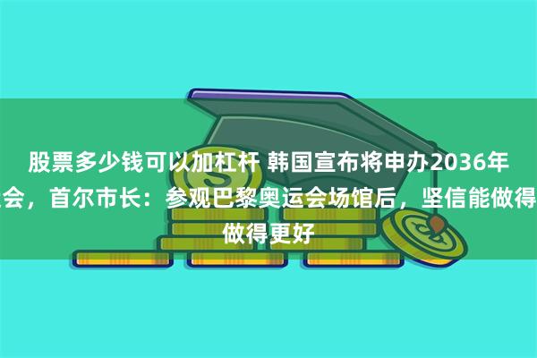 股票多少钱可以加杠杆 韩国宣布将申办2036年奥运会，首尔市长：参观巴黎奥运会场馆后，坚信能做得更好