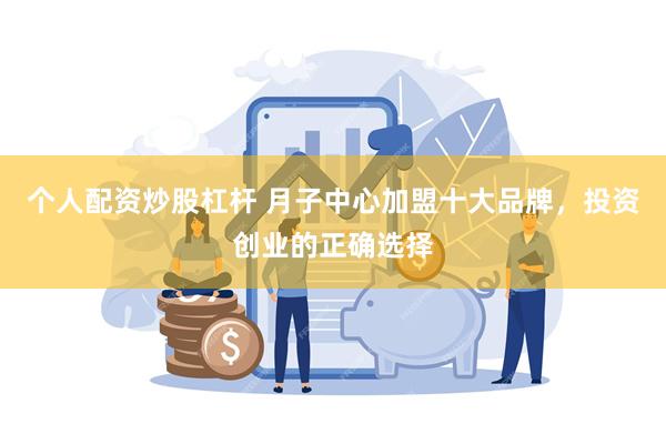 个人配资炒股杠杆 月子中心加盟十大品牌，投资创业的正确选择