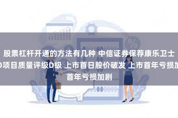 股票杠杆开通的方法有几种 中信证券保荐康乐卫士IPO项目质量评级D级 上市首日股价破发 上市首年亏损加剧