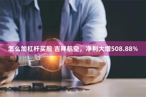 怎么加杠杆买股 吉祥航空，净利大增508.88%