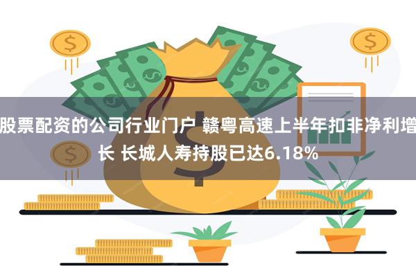 股票配资的公司行业门户 赣粤高速上半年扣非净利增长 长城人寿持股已达6.18%