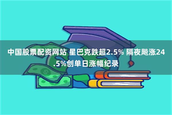 中国股票配资网站 星巴克跌超2.5% 隔夜飚涨24.5%创单日涨幅纪录