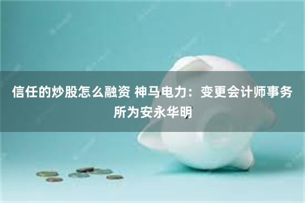 信任的炒股怎么融资 神马电力：变更会计师事务所为安永华明