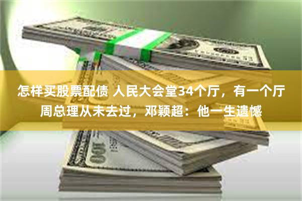 怎样买股票配债 人民大会堂34个厅，有一个厅周总理从未去过，邓颖超：他一生遗憾