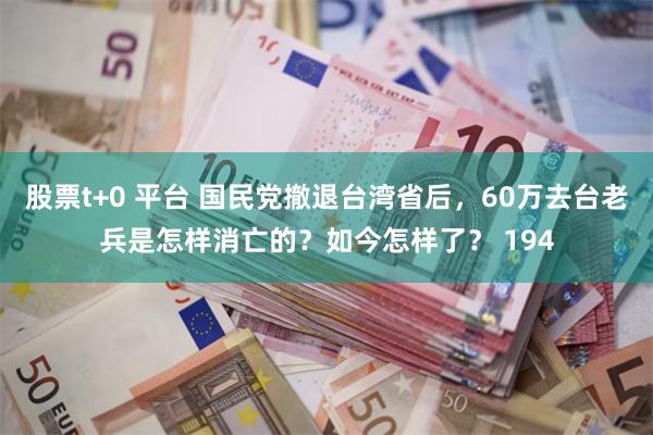 股票t+0 平台 国民党撤退台湾省后，60万去台老兵是怎样消亡的？如今怎样了？ 194