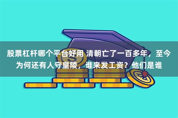 股票杠杆哪个平台好用 清朝亡了一百多年，至今为何还有人守皇陵，谁来发工资？他们是谁