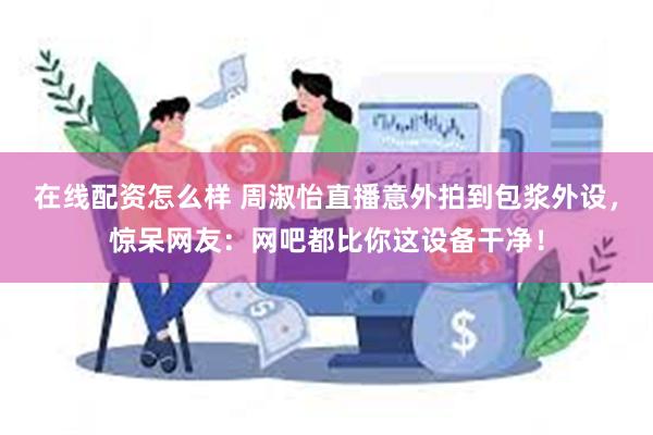 在线配资怎么样 周淑怡直播意外拍到包浆外设，惊呆网友：网吧都比你这设备干净！