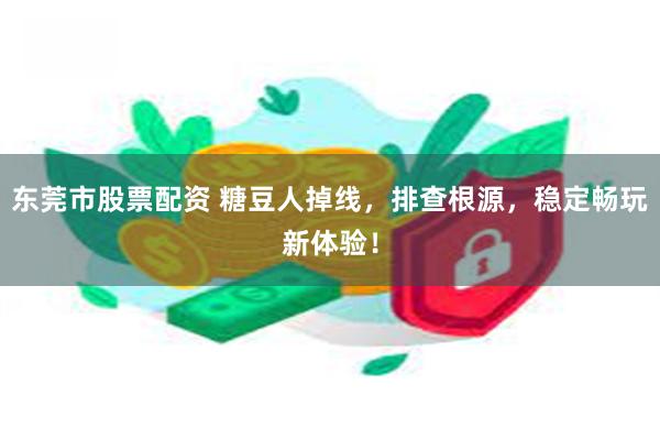 东莞市股票配资 糖豆人掉线，排查根源，稳定畅玩新体验！