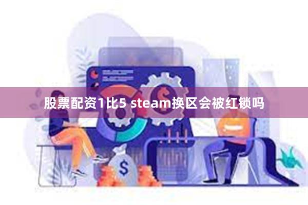 股票配资1比5 steam换区会被红锁吗