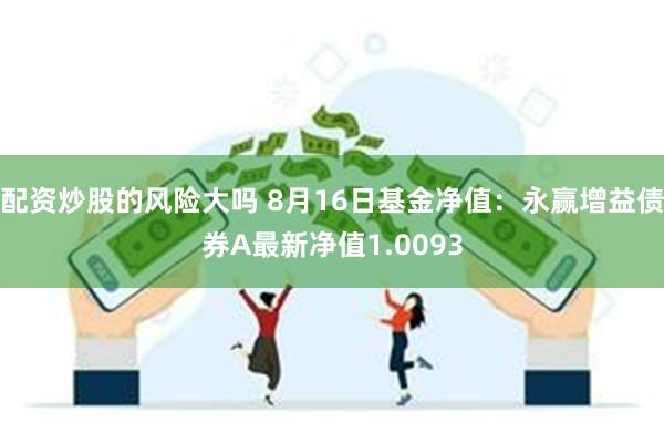 配资炒股的风险大吗 8月16日基金净值：永赢增益债券A最新净值1.0093