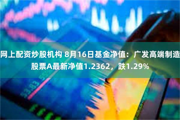 网上配资炒股机构 8月16日基金净值：广发高端制造股票A最新净值1.2362，跌1.29%