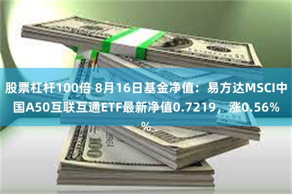 股票杠杆100倍 8月16日基金净值：易方达MSCI中国A50互联互通ETF最新净值0.7219，涨0.56%