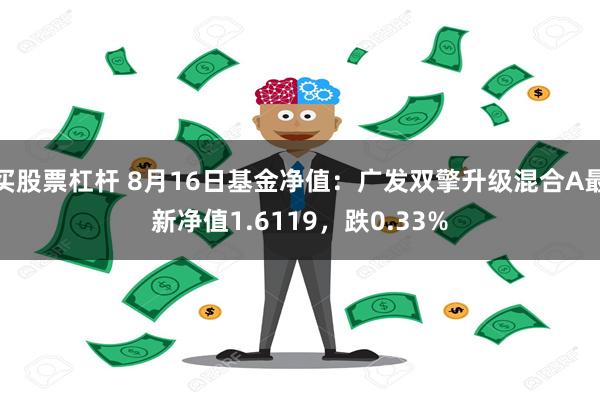 买股票杠杆 8月16日基金净值：广发双擎升级混合A最新净值1.6119，跌0.33%