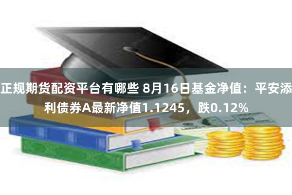 正规期货配资平台有哪些 8月16日基金净值：平安添利债券A最新净值1.1245，跌0.12%