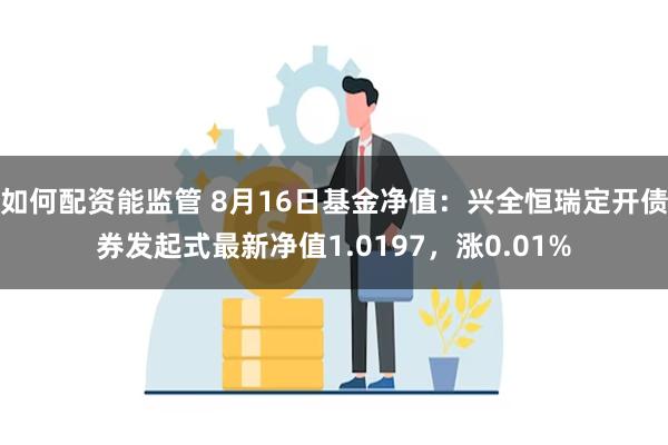 如何配资能监管 8月16日基金净值：兴全恒瑞定开债券发起式最新净值1.0197，涨0.01%