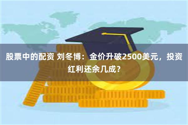 股票中的配资 刘冬博：金价升破2500美元，投资红利还余几成？