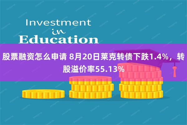 股票融资怎么申请 8月20日莱克转债下跌1.4%，转股溢价率55.13%