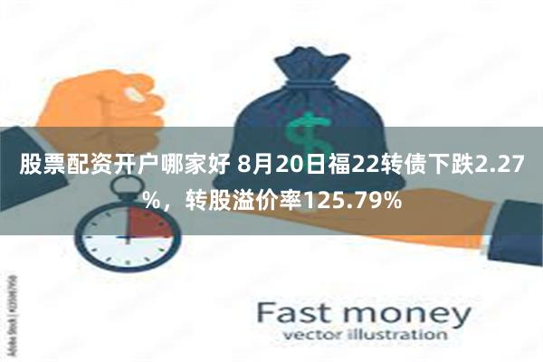 股票配资开户哪家好 8月20日福22转债下跌2.27%，转股溢价率125.79%