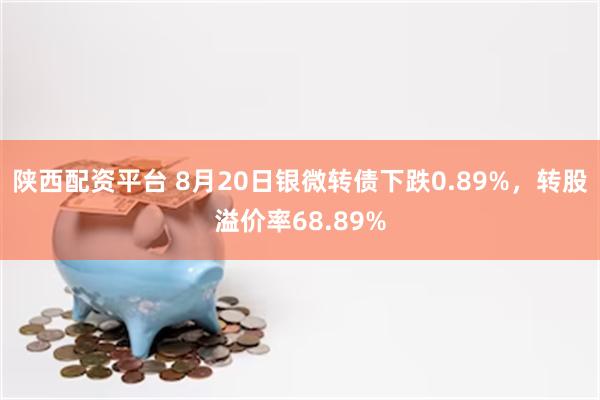 陕西配资平台 8月20日银微转债下跌0.89%，转股溢价率68.89%