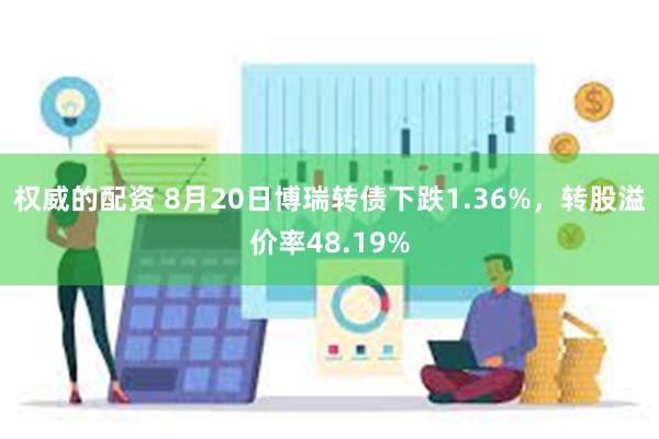 权威的配资 8月20日博瑞转债下跌1.36%，转股溢价率48.19%