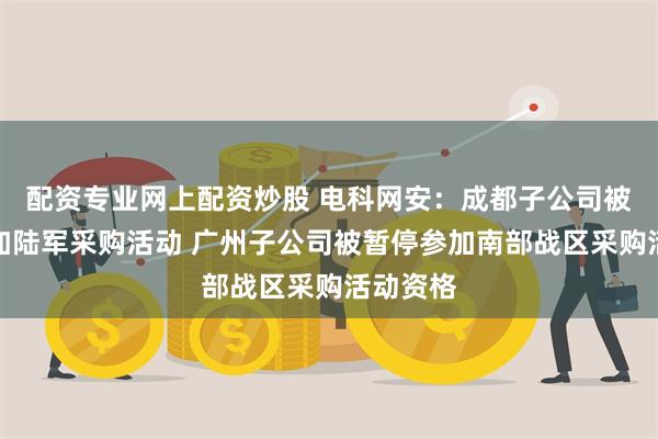 配资专业网上配资炒股 电科网安：成都子公司被暂停参加陆军采购活动 广州子公司被暂停参加南部战区采购活动资格