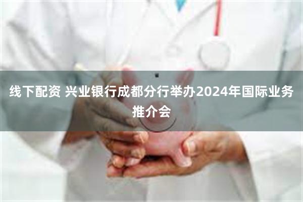 线下配资 兴业银行成都分行举办2024年国际业务推介会