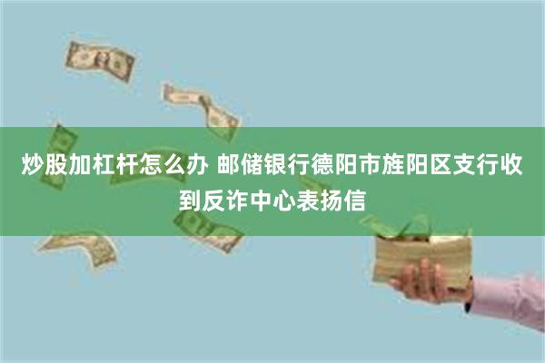 炒股加杠杆怎么办 邮储银行德阳市旌阳区支行收到反诈中心表扬信