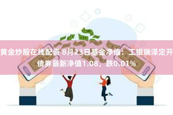 黄金炒股在线配资 8月23日基金净值：工银瑞泽定开债券最新净值1.08，跌0.01%