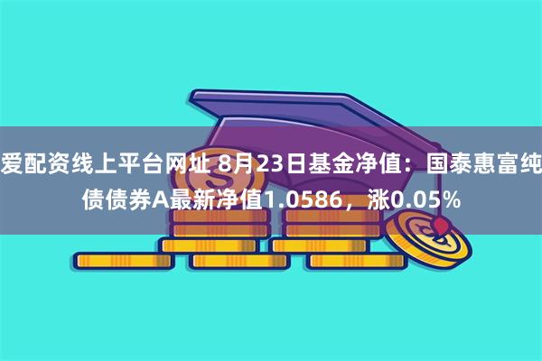 爱配资线上平台网址 8月23日基金净值：国泰惠富纯债债券A最新净值1.0586，涨0.05%