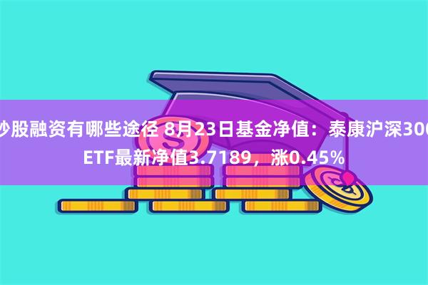 炒股融资有哪些途径 8月23日基金净值：泰康沪深300ETF最新净值3.7189，涨0.45%