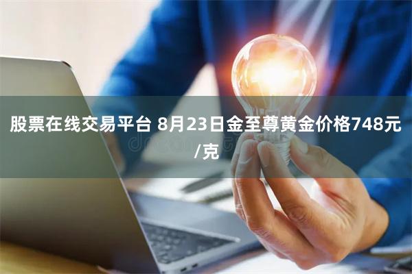 股票在线交易平台 8月23日金至尊黄金价格748元/克