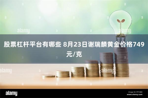 股票杠杆平台有哪些 8月23日谢瑞麟黄金价格749元/克