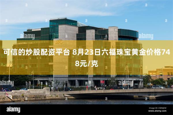 可信的炒股配资平台 8月23日六福珠宝黄金价格748元/克