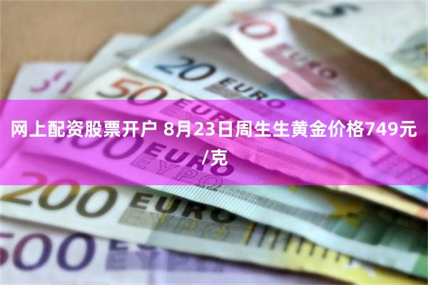 网上配资股票开户 8月23日周生生黄金价格749元/克