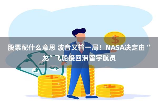 股票配什么意思 波音又输一局！NASA决定由“龙”飞船接回滞留宇航员