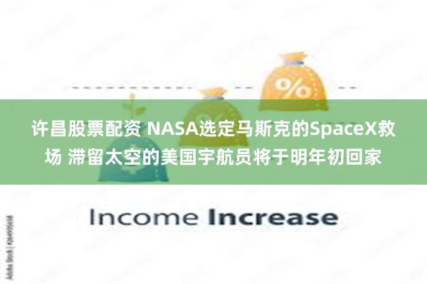 许昌股票配资 NASA选定马斯克的SpaceX救场 滞留太空的美国宇航员将于明年初回家