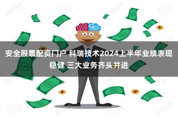 安全股票配资门户 科瑞技术2024上半年业绩表现稳健 三大业务齐头并进