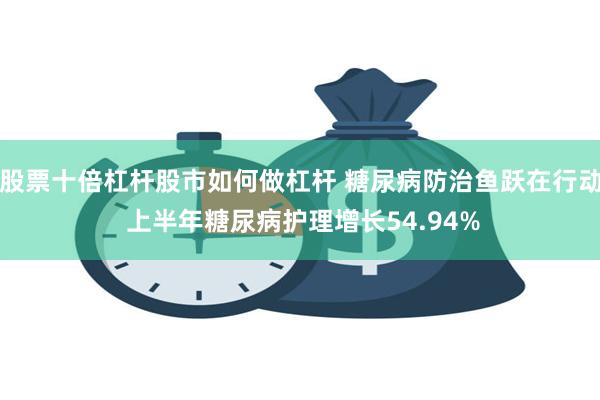 股票十倍杠杆股市如何做杠杆 糖尿病防治鱼跃在行动 上半年糖尿病护理增长54.94%