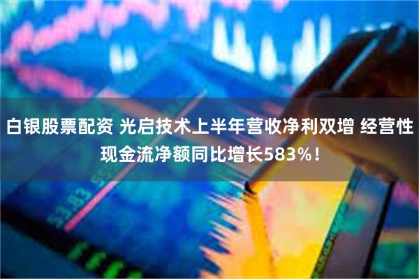 白银股票配资 光启技术上半年营收净利双增 经营性现金流净额同比增长583%！