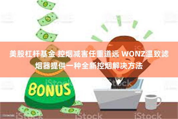 美股杠杆基金 控烟减害任重道远 WONZ温致滤烟器提供一种全新控烟解决方法