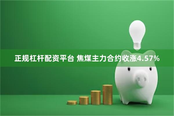 正规杠杆配资平台 焦煤主力合约收涨4.57%