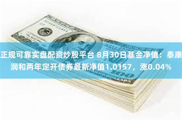 正规可靠实盘配资炒股平台 8月30日基金净值：泰康润和两年定开债券最新净值1.0157，涨0.04%