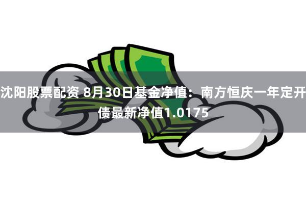 沈阳股票配资 8月30日基金净值：南方恒庆一年定开债最新净值1.0175