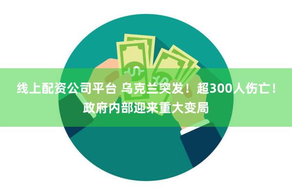 线上配资公司平台 乌克兰突发！超300人伤亡！政府内部迎来重大变局