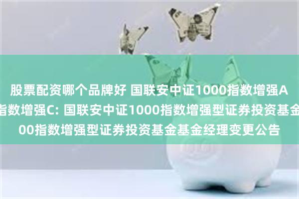 股票配资哪个品牌好 国联安中证1000指数增强A,国联安中证1000指数增强C: 国联安中证1000指数增强型证券投资基金基金经理变更公告