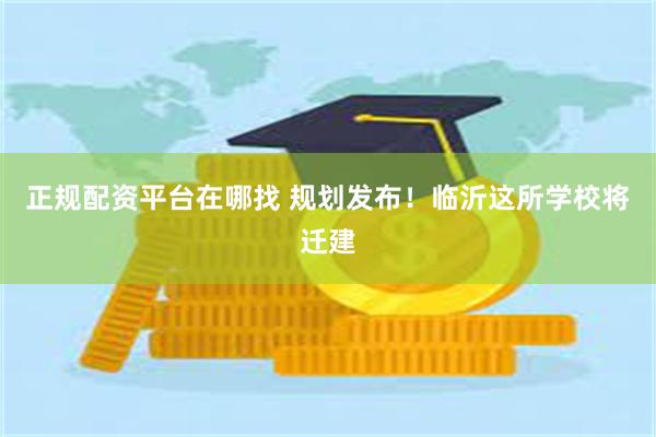 正规配资平台在哪找 规划发布！临沂这所学校将迁建